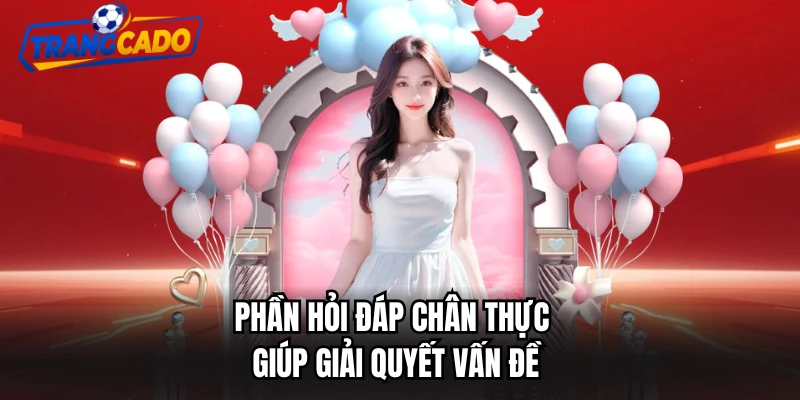 Phần hỏi đáp chân thực giúp giải quyết vấn đề
