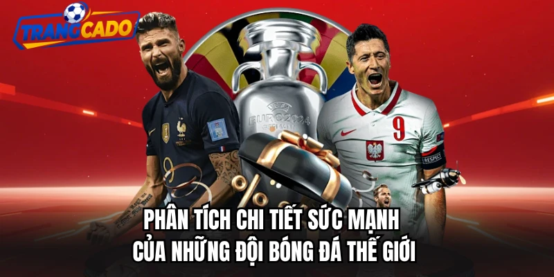 Phân tích chi tiết sức mạnh của những đội bóng đá thế giới