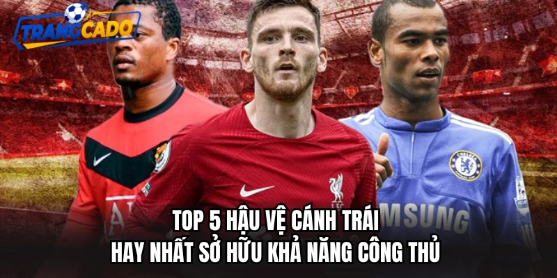 Top 5 Hậu Vệ Cánh Trái Hay Nhất Sở Hữu Khả Năng Công Thủ