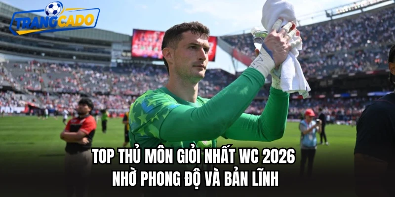Top Thủ Môn Giỏi Nhất WC 2026 – Nhờ Phong Độ Và Bản Lĩnh
