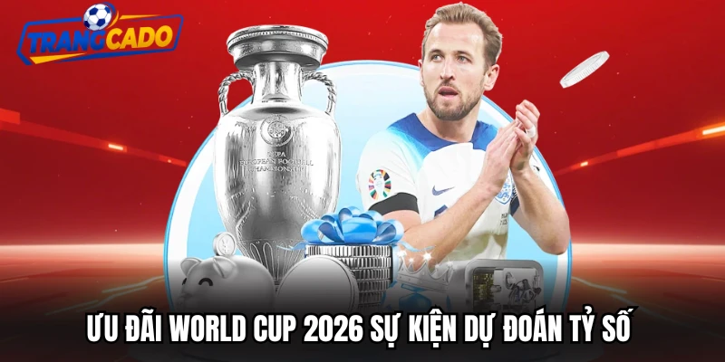 Ưu đãi World CUP 2026 sự kiện dự đoán tỷ số